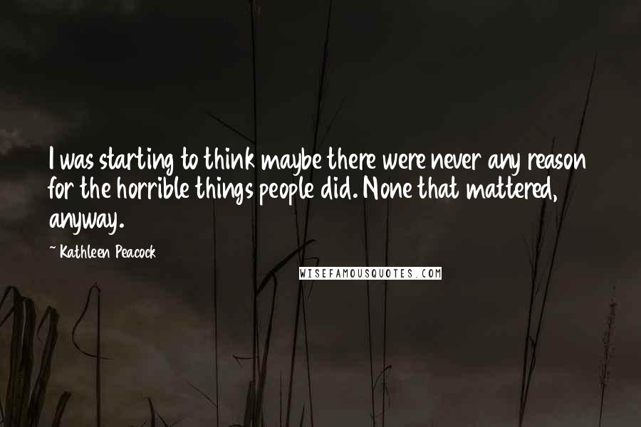 Kathleen Peacock Quotes: I was starting to think maybe there were never any reason for the horrible things people did. None that mattered, anyway.