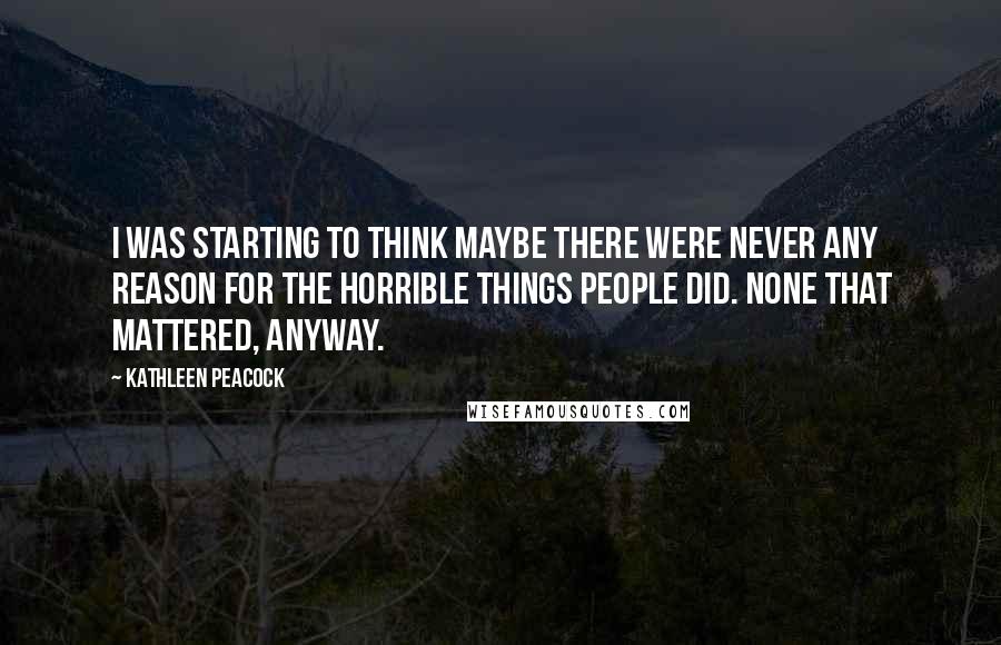 Kathleen Peacock Quotes: I was starting to think maybe there were never any reason for the horrible things people did. None that mattered, anyway.
