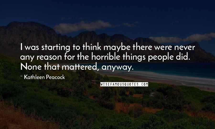 Kathleen Peacock Quotes: I was starting to think maybe there were never any reason for the horrible things people did. None that mattered, anyway.