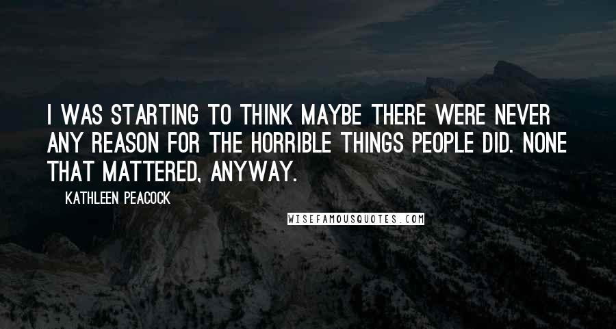 Kathleen Peacock Quotes: I was starting to think maybe there were never any reason for the horrible things people did. None that mattered, anyway.