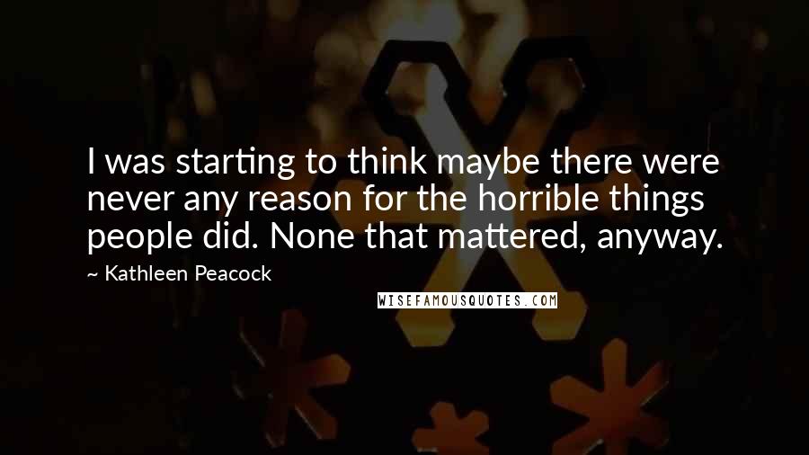Kathleen Peacock Quotes: I was starting to think maybe there were never any reason for the horrible things people did. None that mattered, anyway.