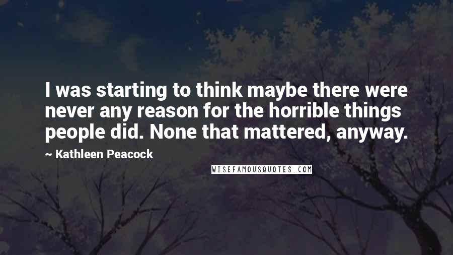 Kathleen Peacock Quotes: I was starting to think maybe there were never any reason for the horrible things people did. None that mattered, anyway.