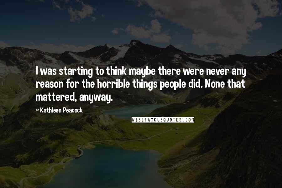 Kathleen Peacock Quotes: I was starting to think maybe there were never any reason for the horrible things people did. None that mattered, anyway.