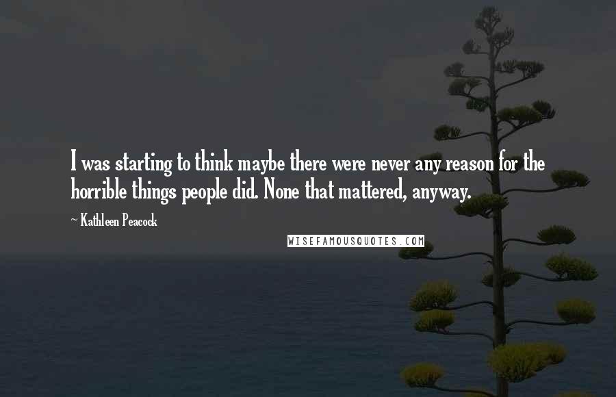 Kathleen Peacock Quotes: I was starting to think maybe there were never any reason for the horrible things people did. None that mattered, anyway.
