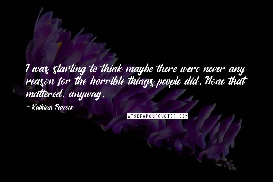 Kathleen Peacock Quotes: I was starting to think maybe there were never any reason for the horrible things people did. None that mattered, anyway.