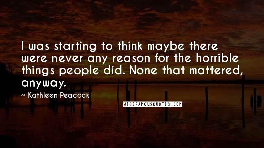 Kathleen Peacock Quotes: I was starting to think maybe there were never any reason for the horrible things people did. None that mattered, anyway.
