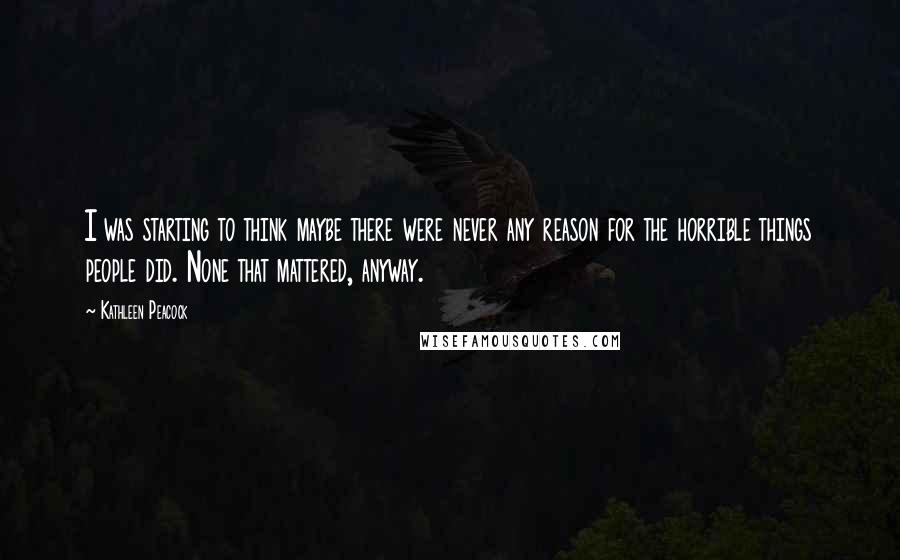 Kathleen Peacock Quotes: I was starting to think maybe there were never any reason for the horrible things people did. None that mattered, anyway.