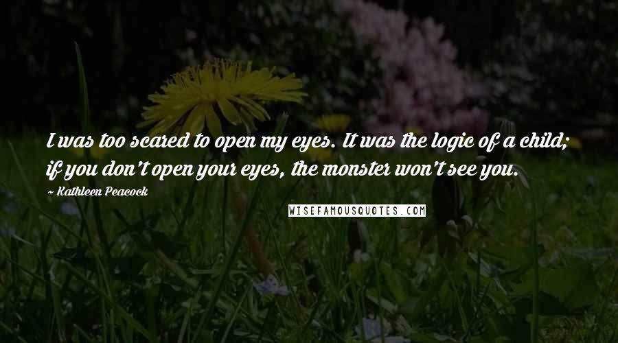 Kathleen Peacock Quotes: I was too scared to open my eyes. It was the logic of a child; if you don't open your eyes, the monster won't see you.