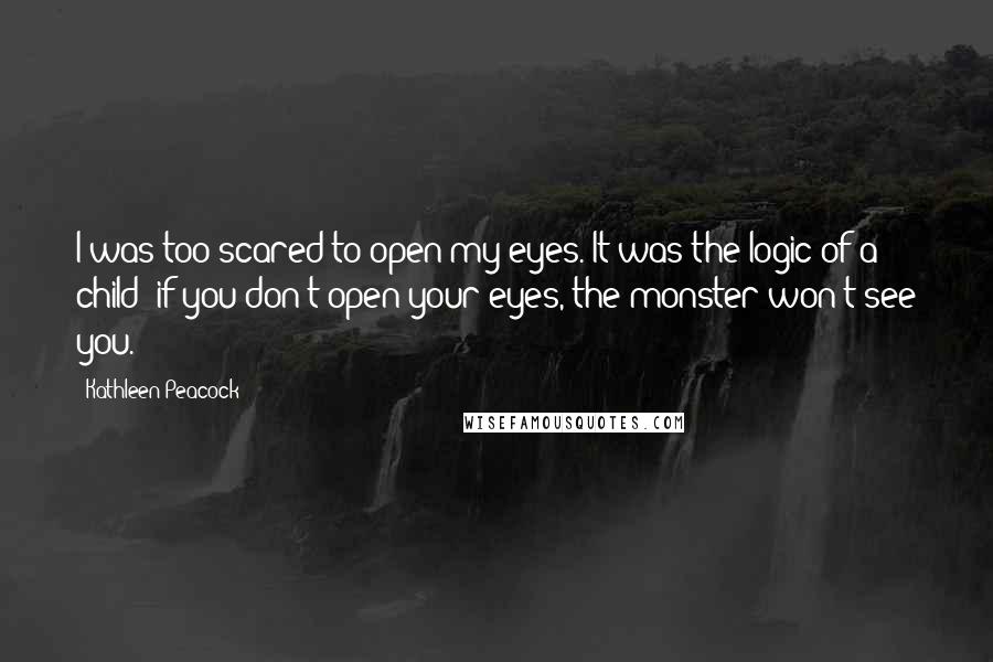 Kathleen Peacock Quotes: I was too scared to open my eyes. It was the logic of a child; if you don't open your eyes, the monster won't see you.