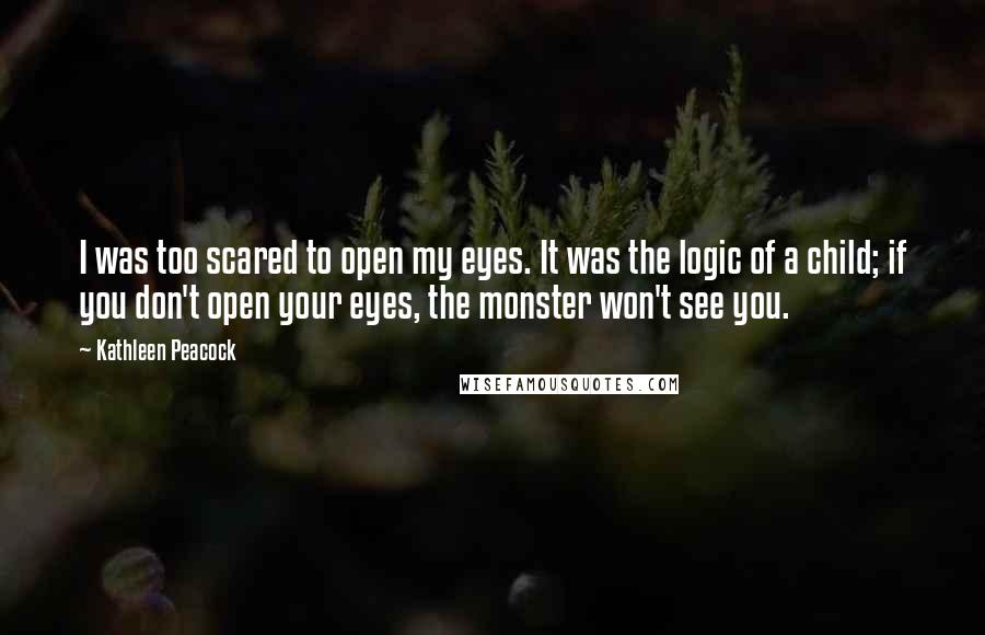 Kathleen Peacock Quotes: I was too scared to open my eyes. It was the logic of a child; if you don't open your eyes, the monster won't see you.