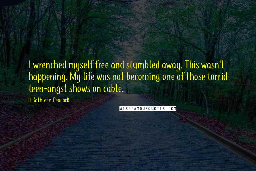 Kathleen Peacock Quotes: I wrenched myself free and stumbled away. This wasn't happening. My life was not becoming one of those torrid teen-angst shows on cable.