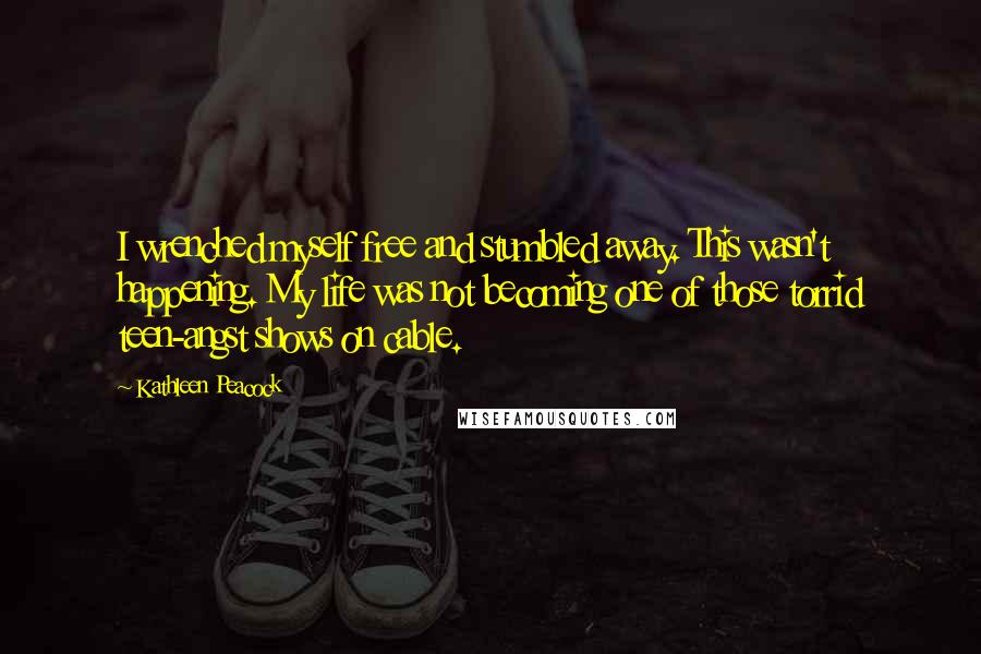 Kathleen Peacock Quotes: I wrenched myself free and stumbled away. This wasn't happening. My life was not becoming one of those torrid teen-angst shows on cable.