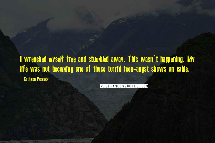 Kathleen Peacock Quotes: I wrenched myself free and stumbled away. This wasn't happening. My life was not becoming one of those torrid teen-angst shows on cable.