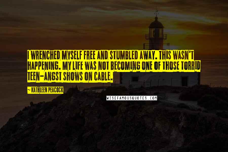 Kathleen Peacock Quotes: I wrenched myself free and stumbled away. This wasn't happening. My life was not becoming one of those torrid teen-angst shows on cable.