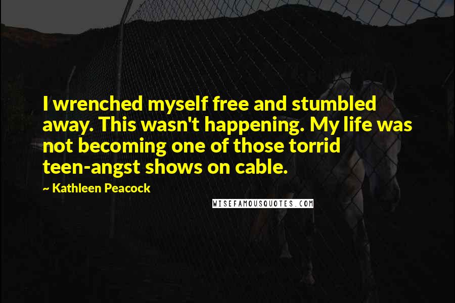 Kathleen Peacock Quotes: I wrenched myself free and stumbled away. This wasn't happening. My life was not becoming one of those torrid teen-angst shows on cable.