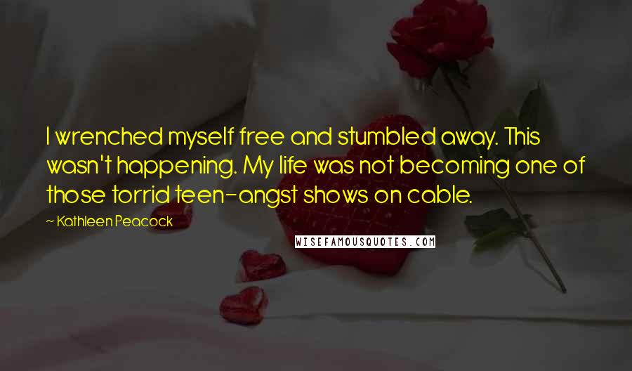 Kathleen Peacock Quotes: I wrenched myself free and stumbled away. This wasn't happening. My life was not becoming one of those torrid teen-angst shows on cable.