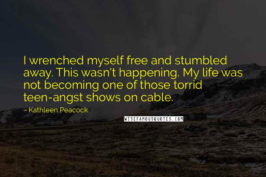 Kathleen Peacock Quotes: I wrenched myself free and stumbled away. This wasn't happening. My life was not becoming one of those torrid teen-angst shows on cable.