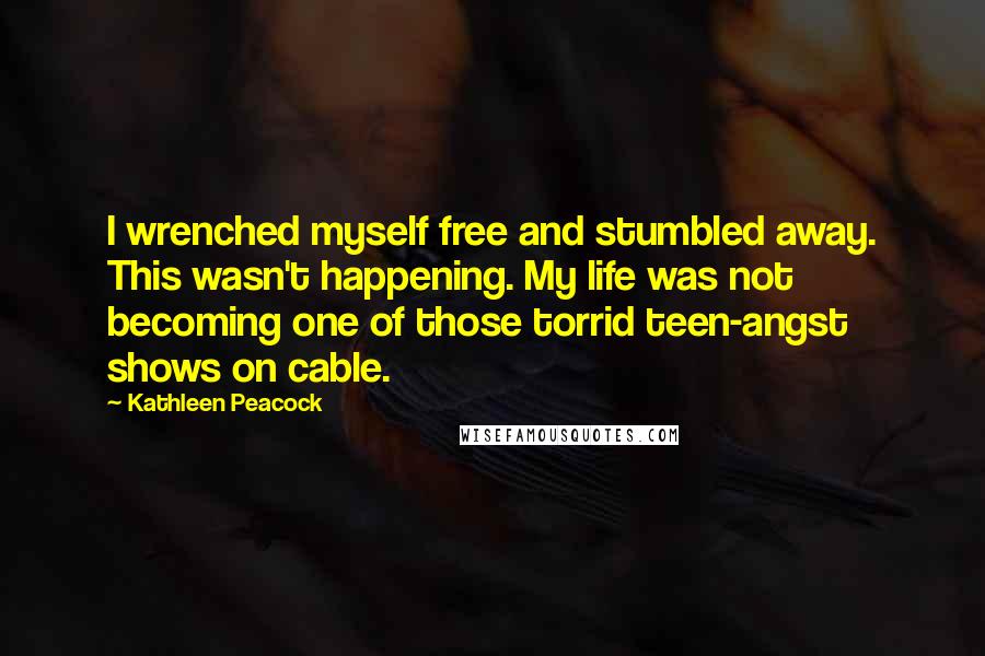 Kathleen Peacock Quotes: I wrenched myself free and stumbled away. This wasn't happening. My life was not becoming one of those torrid teen-angst shows on cable.