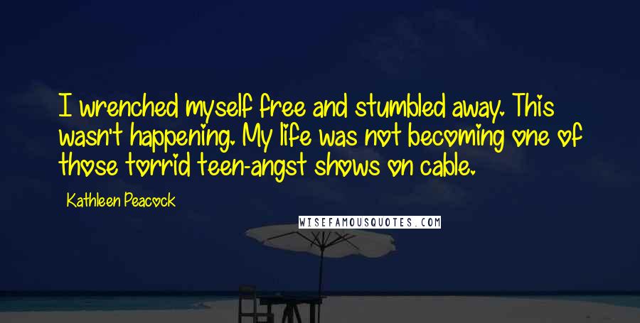 Kathleen Peacock Quotes: I wrenched myself free and stumbled away. This wasn't happening. My life was not becoming one of those torrid teen-angst shows on cable.