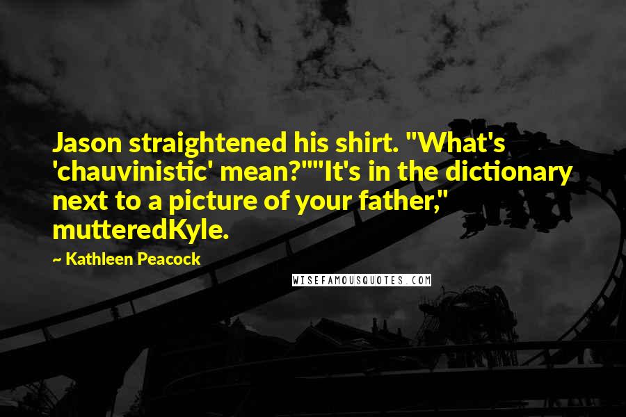 Kathleen Peacock Quotes: Jason straightened his shirt. "What's 'chauvinistic' mean?""It's in the dictionary next to a picture of your father," mutteredKyle.