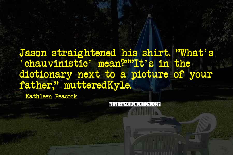 Kathleen Peacock Quotes: Jason straightened his shirt. "What's 'chauvinistic' mean?""It's in the dictionary next to a picture of your father," mutteredKyle.