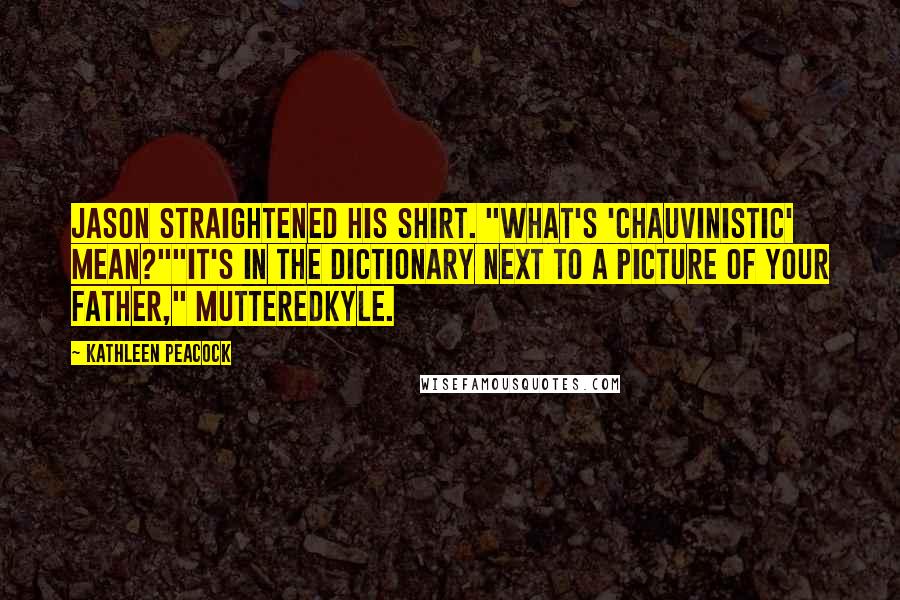 Kathleen Peacock Quotes: Jason straightened his shirt. "What's 'chauvinistic' mean?""It's in the dictionary next to a picture of your father," mutteredKyle.