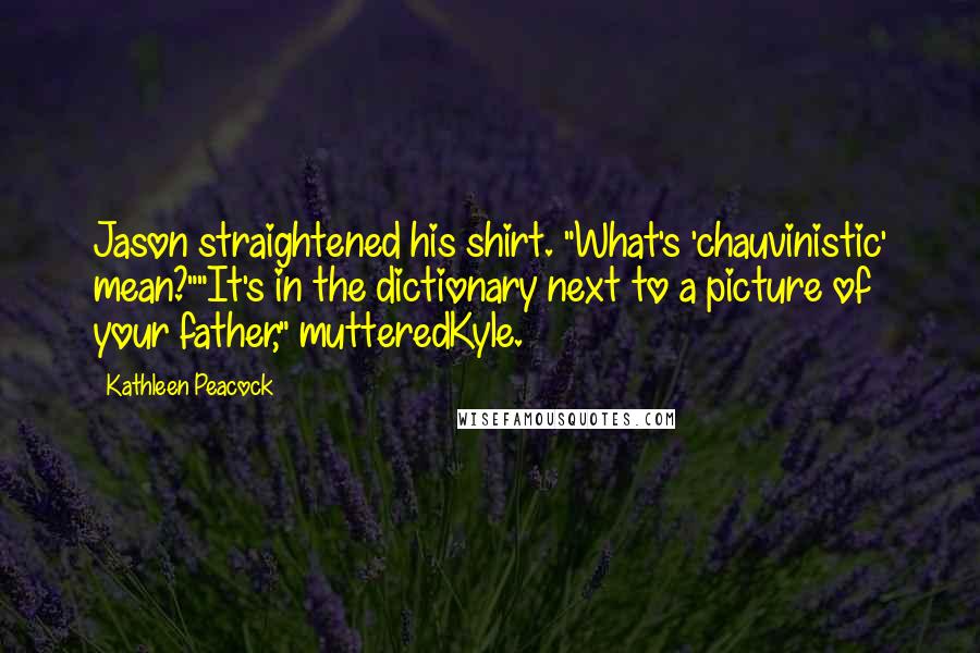 Kathleen Peacock Quotes: Jason straightened his shirt. "What's 'chauvinistic' mean?""It's in the dictionary next to a picture of your father," mutteredKyle.