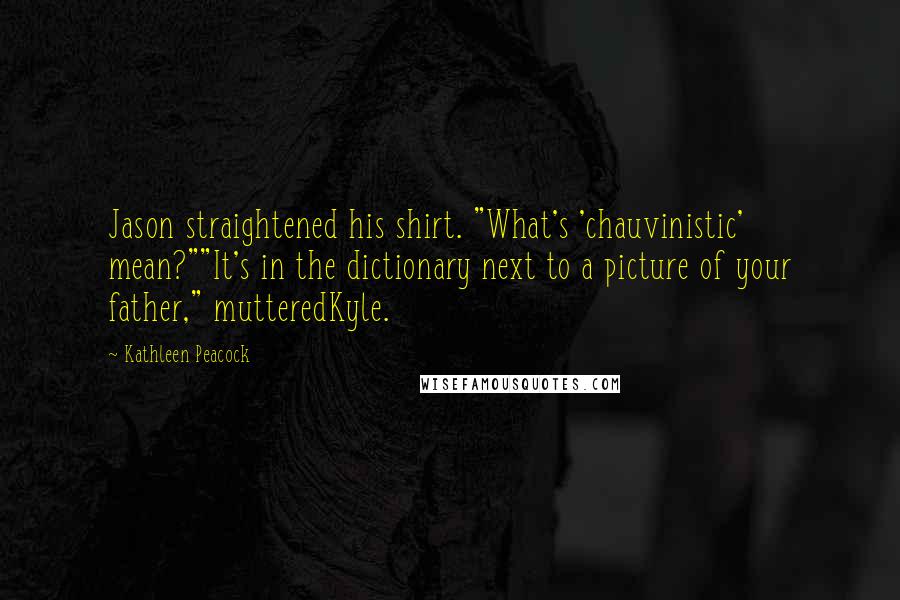 Kathleen Peacock Quotes: Jason straightened his shirt. "What's 'chauvinistic' mean?""It's in the dictionary next to a picture of your father," mutteredKyle.