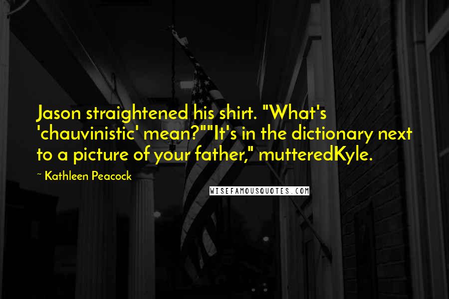 Kathleen Peacock Quotes: Jason straightened his shirt. "What's 'chauvinistic' mean?""It's in the dictionary next to a picture of your father," mutteredKyle.