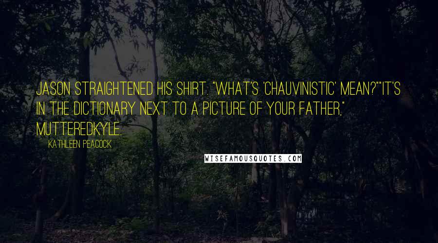 Kathleen Peacock Quotes: Jason straightened his shirt. "What's 'chauvinistic' mean?""It's in the dictionary next to a picture of your father," mutteredKyle.