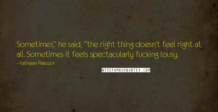 Kathleen Peacock Quotes: Sometimes," he said, "the right thing doesn't feel right at all. Sometimes it feels spectacularly fucking lousy.