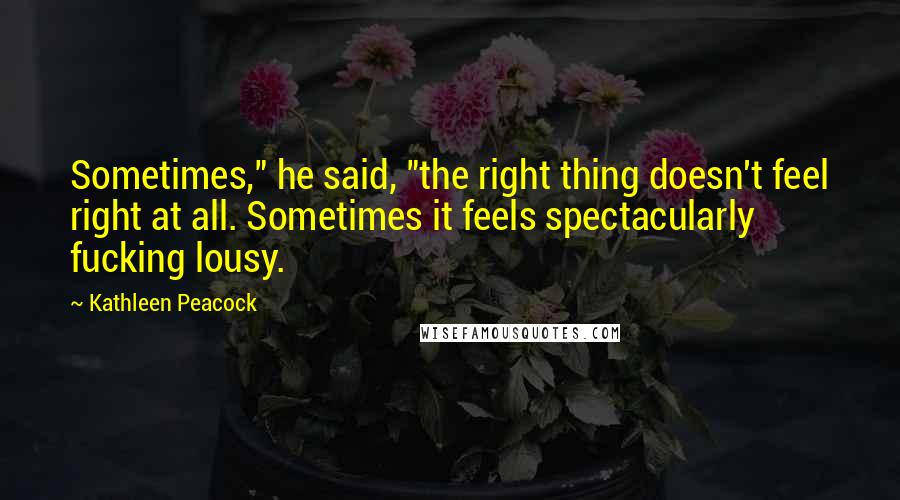 Kathleen Peacock Quotes: Sometimes," he said, "the right thing doesn't feel right at all. Sometimes it feels spectacularly fucking lousy.