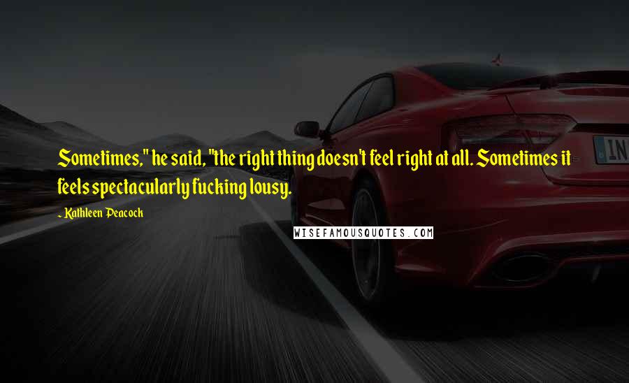 Kathleen Peacock Quotes: Sometimes," he said, "the right thing doesn't feel right at all. Sometimes it feels spectacularly fucking lousy.