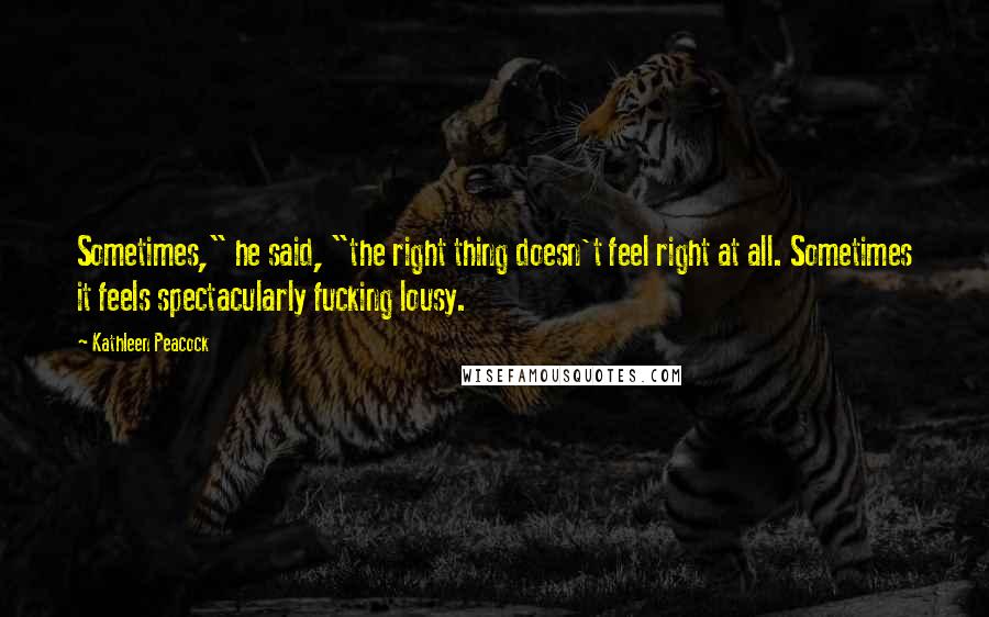 Kathleen Peacock Quotes: Sometimes," he said, "the right thing doesn't feel right at all. Sometimes it feels spectacularly fucking lousy.