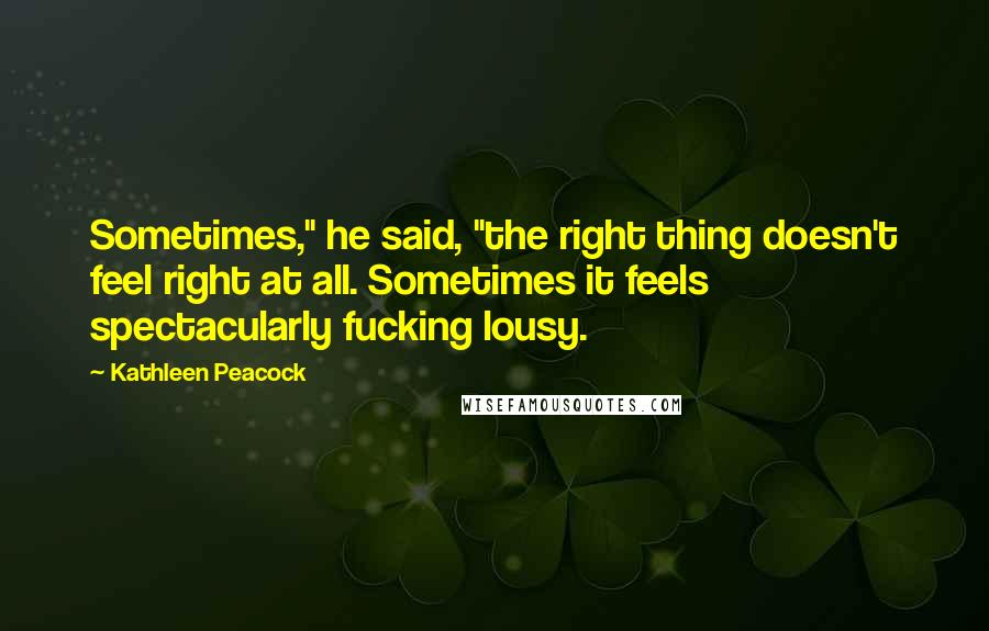 Kathleen Peacock Quotes: Sometimes," he said, "the right thing doesn't feel right at all. Sometimes it feels spectacularly fucking lousy.