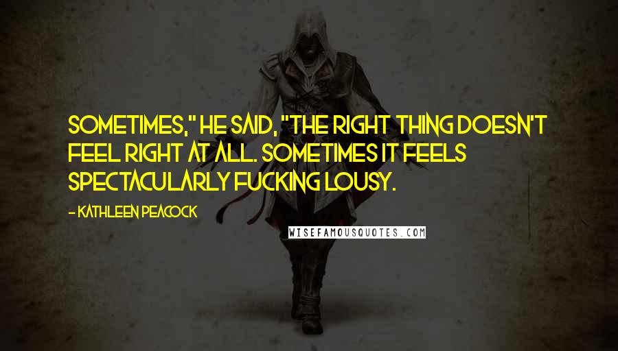 Kathleen Peacock Quotes: Sometimes," he said, "the right thing doesn't feel right at all. Sometimes it feels spectacularly fucking lousy.