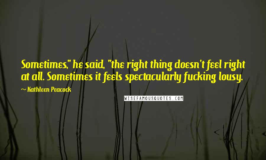 Kathleen Peacock Quotes: Sometimes," he said, "the right thing doesn't feel right at all. Sometimes it feels spectacularly fucking lousy.