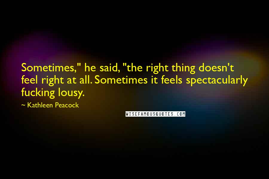 Kathleen Peacock Quotes: Sometimes," he said, "the right thing doesn't feel right at all. Sometimes it feels spectacularly fucking lousy.