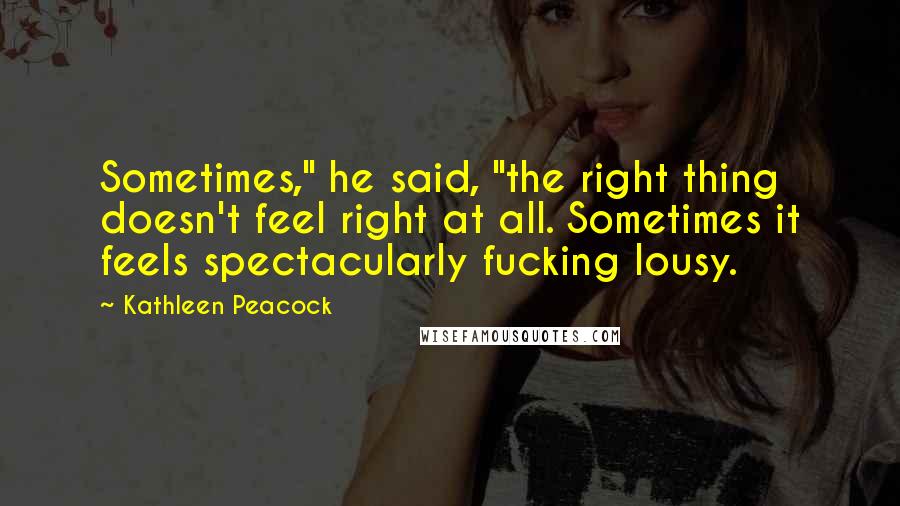 Kathleen Peacock Quotes: Sometimes," he said, "the right thing doesn't feel right at all. Sometimes it feels spectacularly fucking lousy.