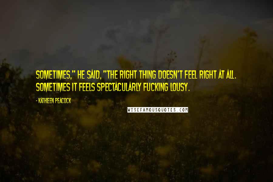 Kathleen Peacock Quotes: Sometimes," he said, "the right thing doesn't feel right at all. Sometimes it feels spectacularly fucking lousy.