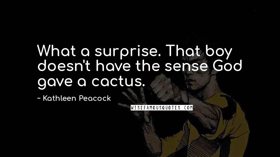 Kathleen Peacock Quotes: What a surprise. That boy doesn't have the sense God gave a cactus.