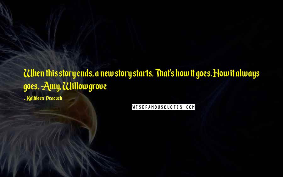 Kathleen Peacock Quotes: When this story ends, a new story starts. That's how it goes. How it always goes. -Amy, Willowgrove