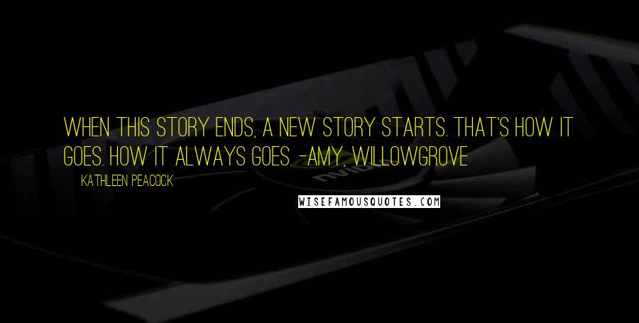 Kathleen Peacock Quotes: When this story ends, a new story starts. That's how it goes. How it always goes. -Amy, Willowgrove