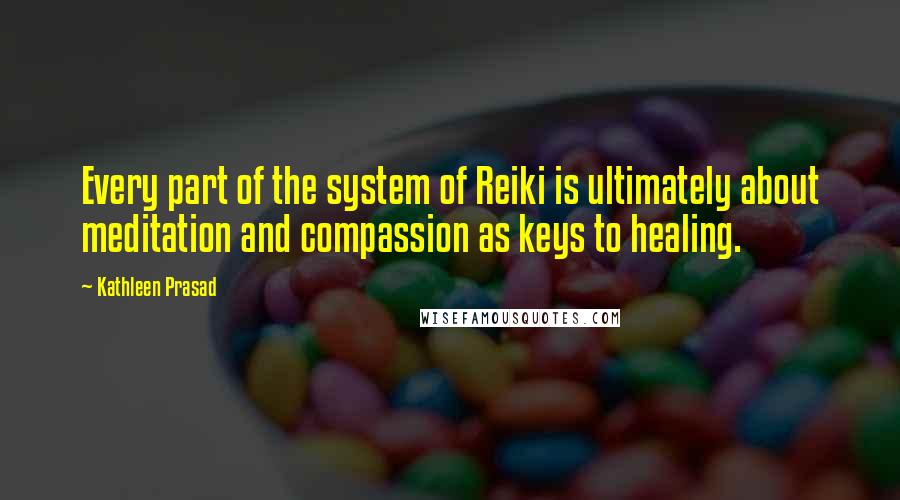 Kathleen Prasad Quotes: Every part of the system of Reiki is ultimately about meditation and compassion as keys to healing.