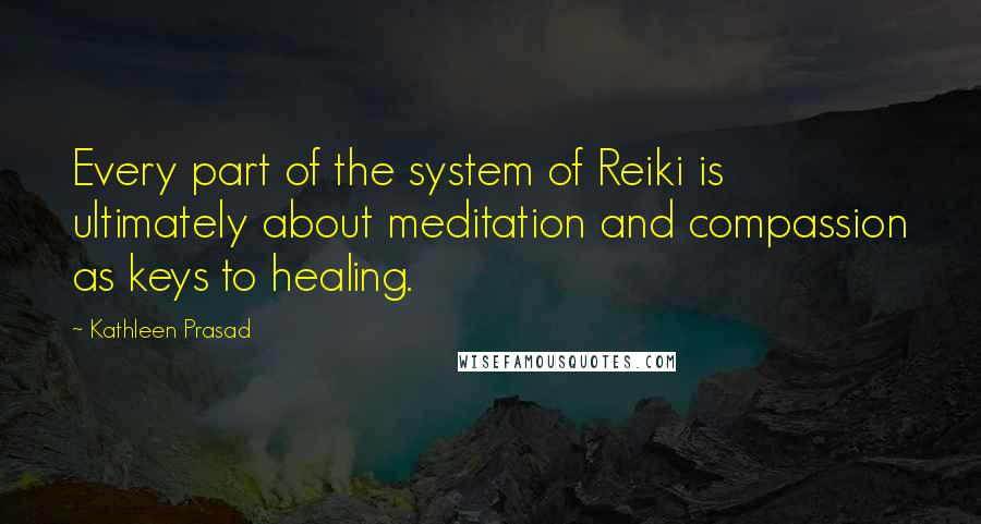 Kathleen Prasad Quotes: Every part of the system of Reiki is ultimately about meditation and compassion as keys to healing.