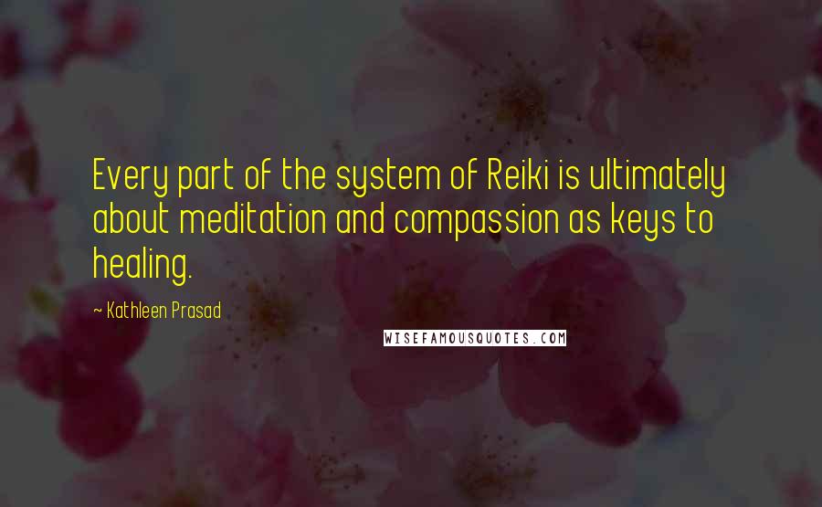 Kathleen Prasad Quotes: Every part of the system of Reiki is ultimately about meditation and compassion as keys to healing.