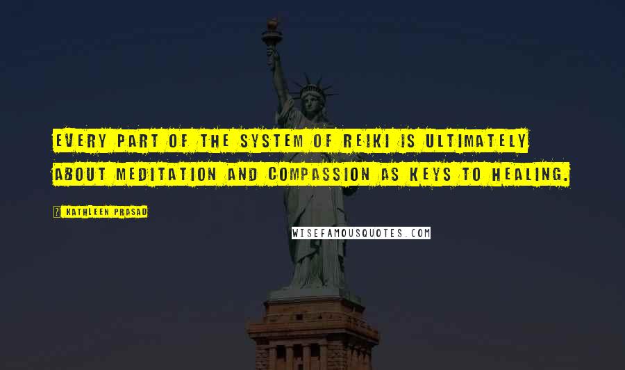 Kathleen Prasad Quotes: Every part of the system of Reiki is ultimately about meditation and compassion as keys to healing.