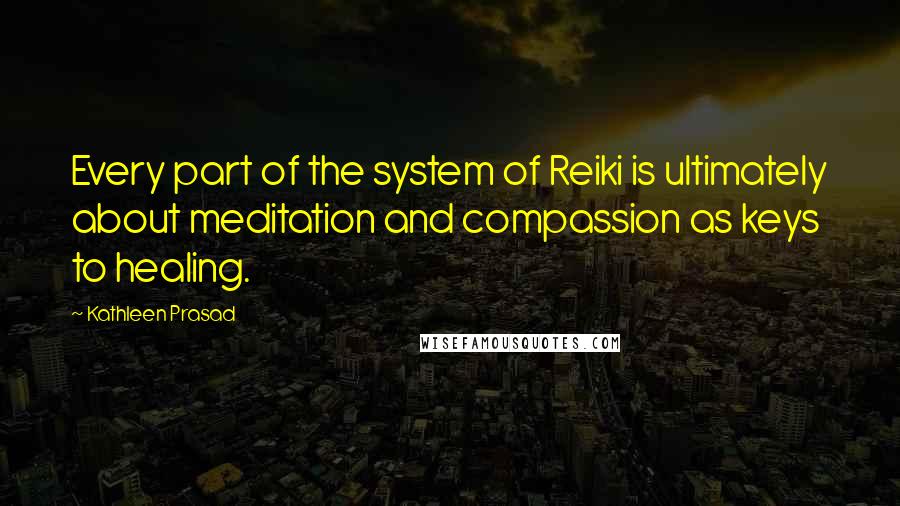 Kathleen Prasad Quotes: Every part of the system of Reiki is ultimately about meditation and compassion as keys to healing.