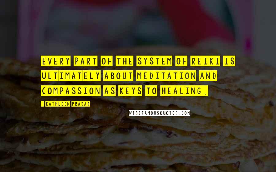 Kathleen Prasad Quotes: Every part of the system of Reiki is ultimately about meditation and compassion as keys to healing.
