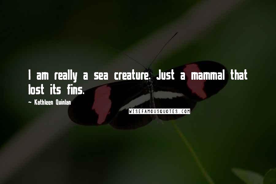 Kathleen Quinlan Quotes: I am really a sea creature. Just a mammal that lost its fins.